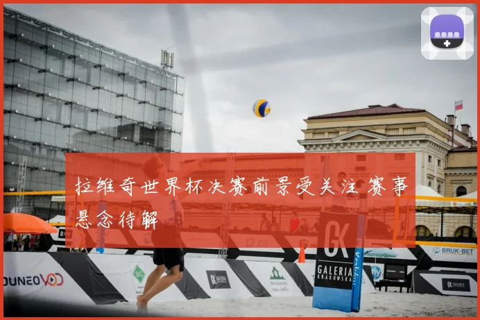 拉维奇世界杯决赛前景受关注 赛事悬念待解