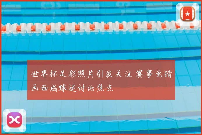 世界杯足彩照片引发关注 赛事竞猜画面成球迷讨论焦点