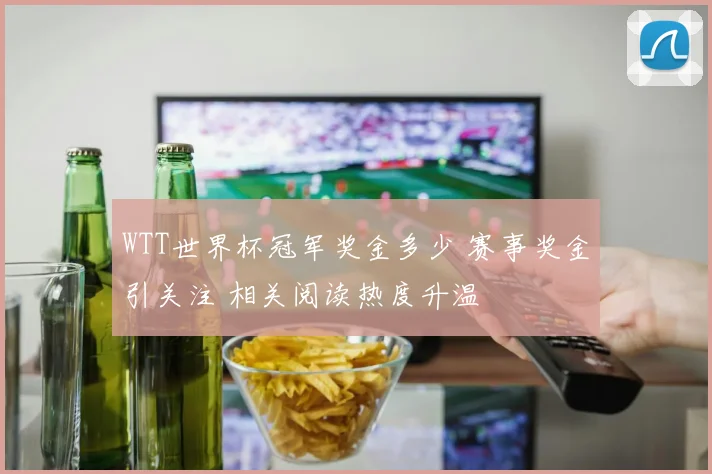 WTT世界杯冠军奖金多少 赛事奖金引关注 相关阅读热度升温