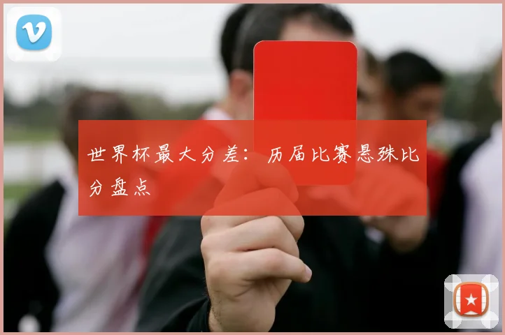 世界杯最大分差：历届比赛悬殊比分盘点