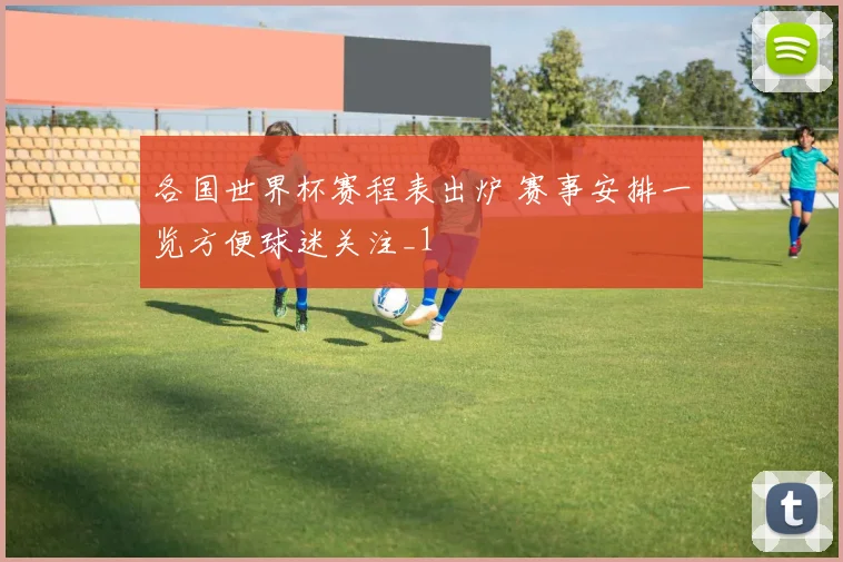 各国世界杯赛程表出炉 赛事安排一览方便球迷关注_1