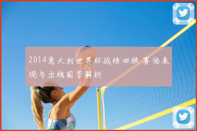 2014意大利世界杯战绩回顾 赛场表现与出线前景解析