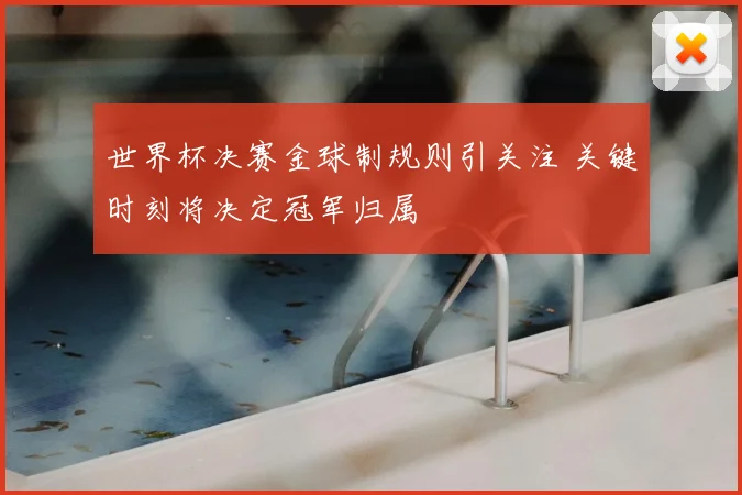 世界杯决赛金球制规则引关注 关键时刻将决定冠军归属