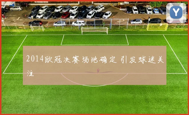 2014欧冠决赛场地确定 引发球迷关注