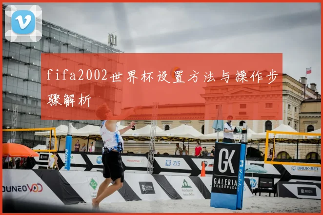 fifa2002世界杯设置方法与操作步骤解析
