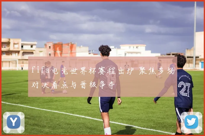 fifa电竞世界杯赛程出炉 聚焦多场对决看点与晋级争夺