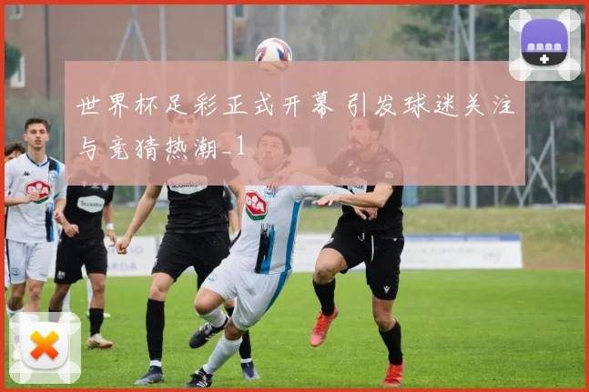 世界杯足彩正式开幕 引发球迷关注与竞猜热潮_1