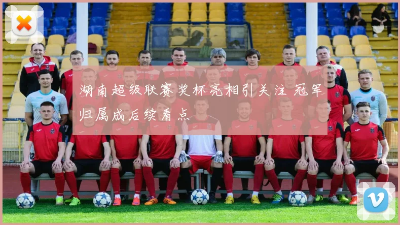 湖南超级联赛奖杯亮相引关注 冠军归属成后续看点