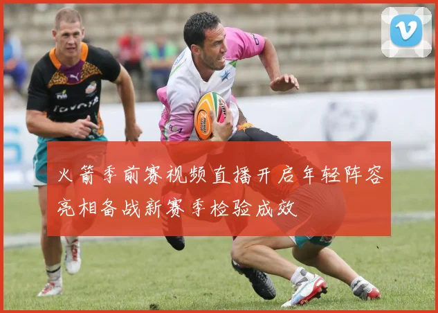 火箭季前赛视频直播开启年轻阵容亮相备战新赛季检验成效