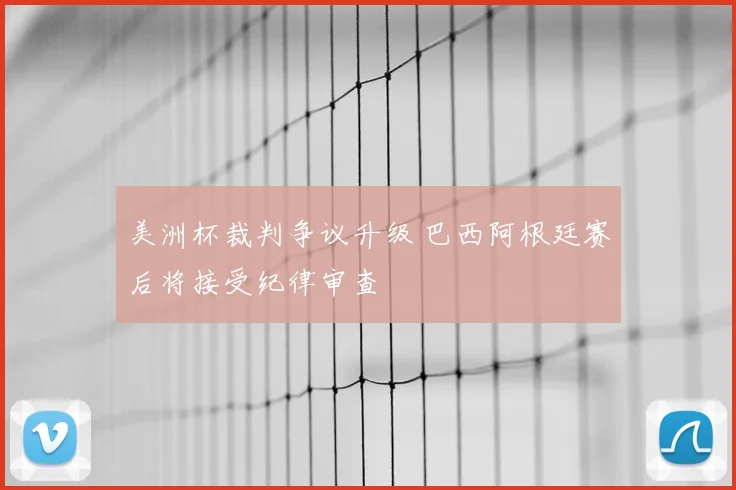 美洲杯裁判争议升级 巴西阿根廷赛后将接受纪律审查