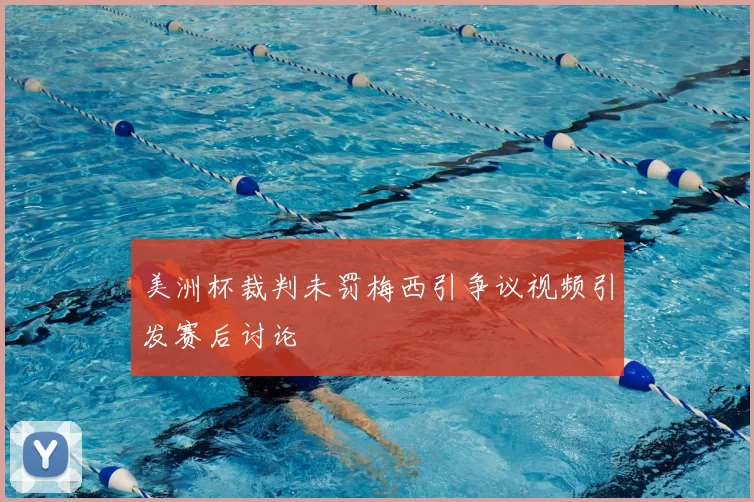 美洲杯裁判未罚梅西引争议视频引发赛后讨论