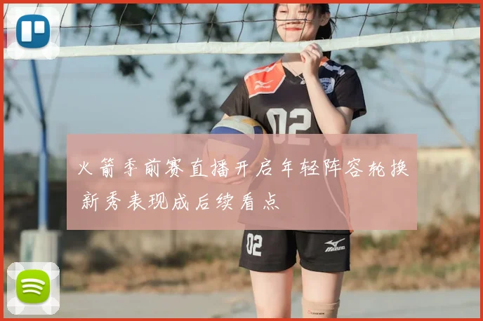 火箭季前赛直播开启年轻阵容轮换 新秀表现成后续看点