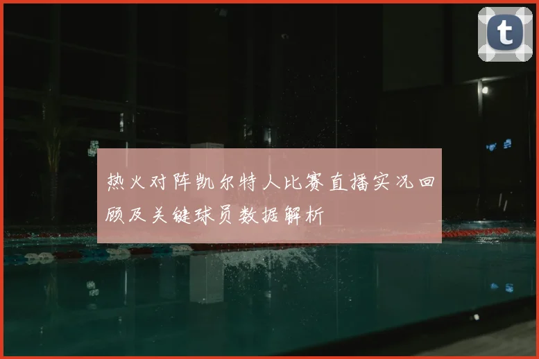 热火对阵凯尔特人比赛直播实况回顾及关键球员数据解析