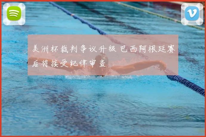 美洲杯裁判争议升级 巴西阿根廷赛后将接受纪律审查