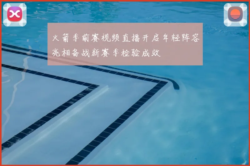 火箭季前赛视频直播开启年轻阵容亮相备战新赛季检验成效